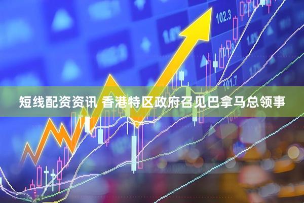 短线配资资讯 香港特区政府召见巴拿马总领事