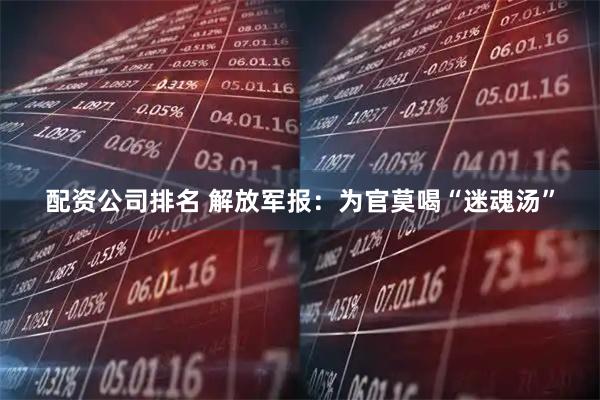 配资公司排名 解放军报：为官莫喝“迷魂汤”