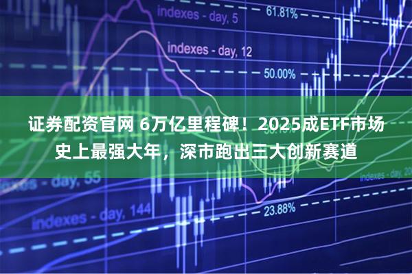 证券配资官网 6万亿里程碑！2025成ETF市场史上最强大年，深市跑出三大创新赛道