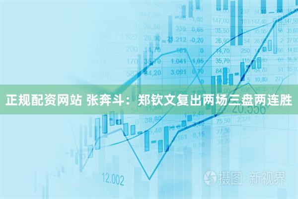 正规配资网站 张奔斗：郑钦文复出两场三盘两连胜