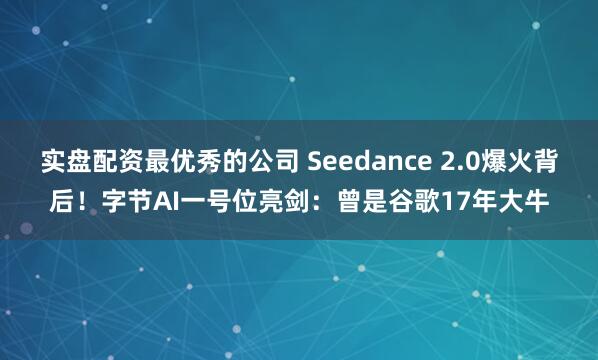 实盘配资最优秀的公司 Seedance 2.0爆火背后！字节AI一号位亮剑：曾是谷歌17年大牛