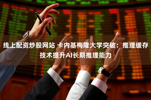线上配资炒股网站 卡内基梅隆大学突破：推理缓存技术提升AI长期推理能力