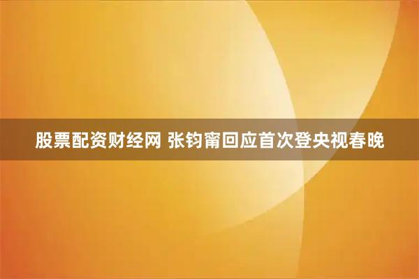 股票配资财经网 张钧甯回应首次登央视春晚