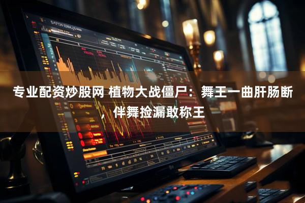 专业配资炒股网 植物大战僵尸：舞王一曲肝肠断，伴舞捡漏敢称王