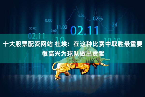 十大股票配资网站 杜埃：在这种比赛中取胜最重要 很高兴为球队做出贡献