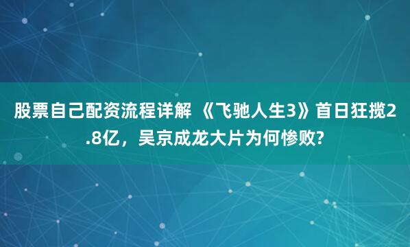 股票自己配资流程详解 《飞驰人生3》首日狂揽2.8亿，吴京成龙大片为何惨败?