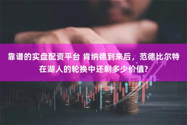 靠谱的实盘配资平台 肯纳德到来后，范德比尔特在湖人的轮换中还剩多少价值?
