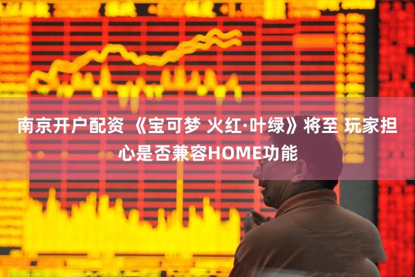 南京开户配资 《宝可梦 火红·叶绿》将至 玩家担心是否兼容HOME功能