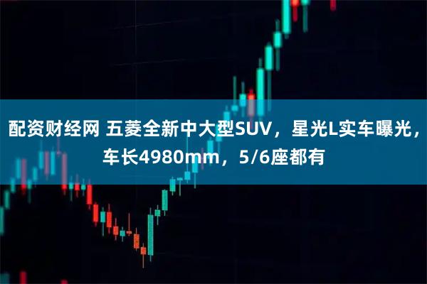 配资财经网 五菱全新中大型SUV，星光L实车曝光，车长4980mm，5/6座都有