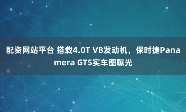 配资网站平台 搭载4.0T V8发动机，保时捷Panamera GTS实车图曝光
