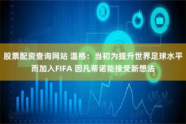 股票配资查询网站 温格：当初为提升世界足球水平而加入FIFA 因凡蒂诺能接受新想法