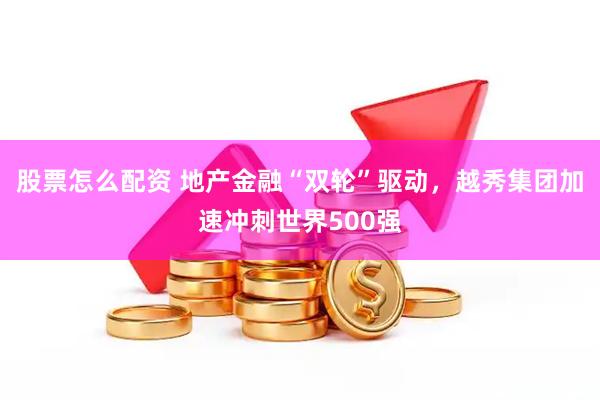 股票怎么配资 地产金融“双轮”驱动，越秀集团加速冲刺世界500强