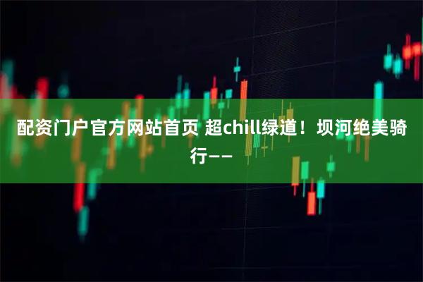 配资门户官方网站首页 超chill绿道！坝河绝美骑行——