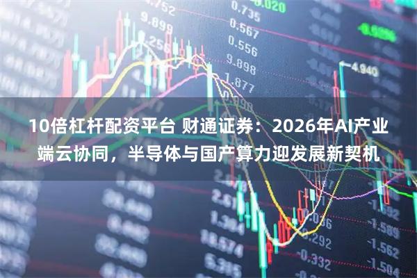 10倍杠杆配资平台 财通证券：2026年AI产业端云协同，半导体与国产算力迎发展新契机