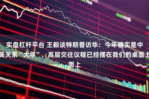 实盘杠杆平台 王毅谈特朗普访华：今年确实是中美关系“大年”，高层交往议程已经摆在我们的桌面上