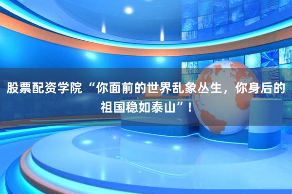 股票配资学院 “你面前的世界乱象丛生，你身后的祖国稳如泰山”！