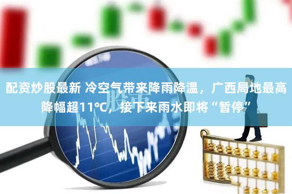 配资炒股最新 冷空气带来降雨降温，广西局地最高降幅超11℃，接下来雨水即将“暂停”