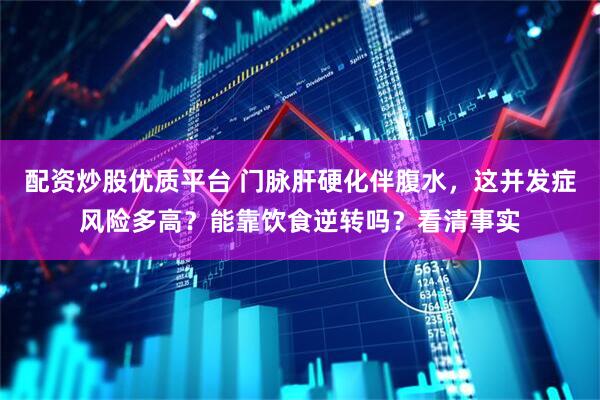 配资炒股优质平台 门脉肝硬化伴腹水，这并发症风险多高？能靠饮食逆转吗？看清事实
