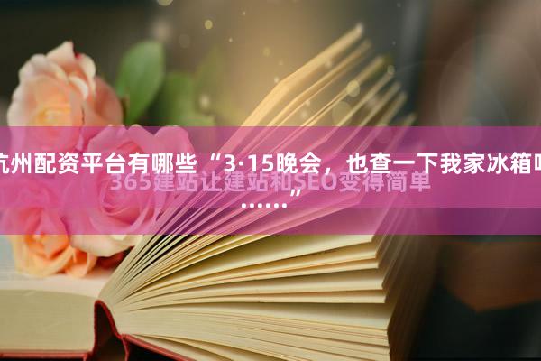 杭州配资平台有哪些 “3·15晚会，也查一下我家冰箱吧......”