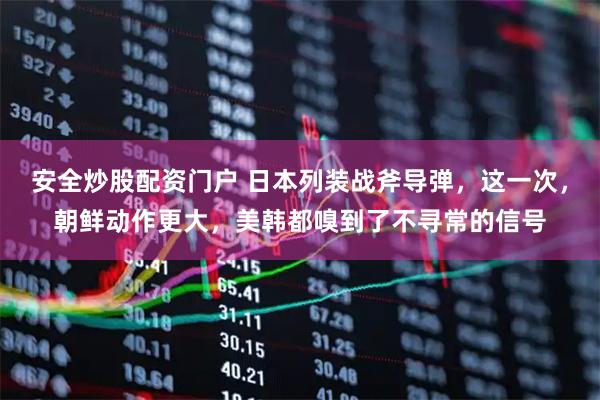 安全炒股配资门户 日本列装战斧导弹，这一次，朝鲜动作更大，美韩都嗅到了不寻常的信号