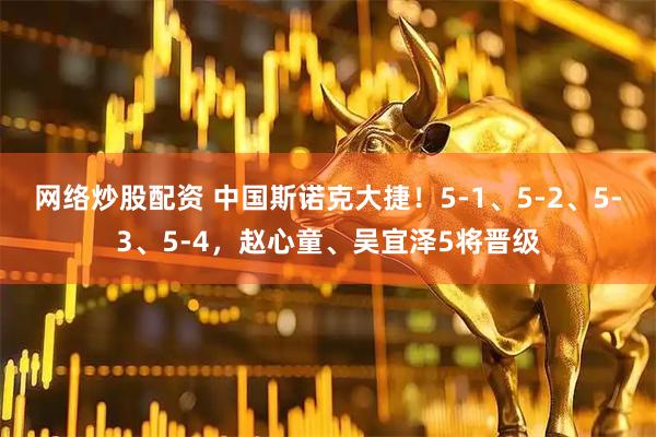 网络炒股配资 中国斯诺克大捷！5-1、5-2、5-3、5-4，赵心童、吴宜泽5将晋级