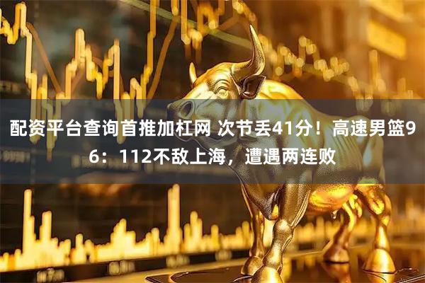 配资平台查询首推加杠网 次节丢41分！高速男篮96：112不敌上海，遭遇两连败
