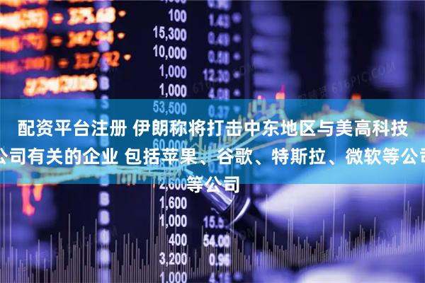 配资平台注册 伊朗称将打击中东地区与美高科技公司有关的企业 包括苹果、谷歌、特斯拉、微软等公司
