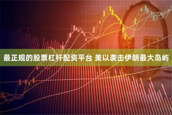 最正规的股票杠杆配资平台 美以袭击伊朗最大岛屿