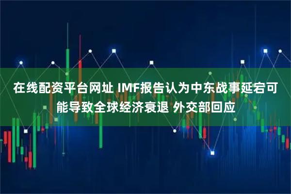在线配资平台网址 IMF报告认为中东战事延宕可能导致全球经济衰退 外交部回应