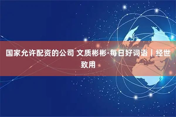 国家允许配资的公司 文质彬彬·每日好词语｜经世致用