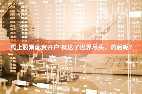 线上股票配资开户 抵达了世界尽头，然后呢？