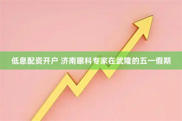 低息配资开户 济南眼科专家在武隆的五一假期