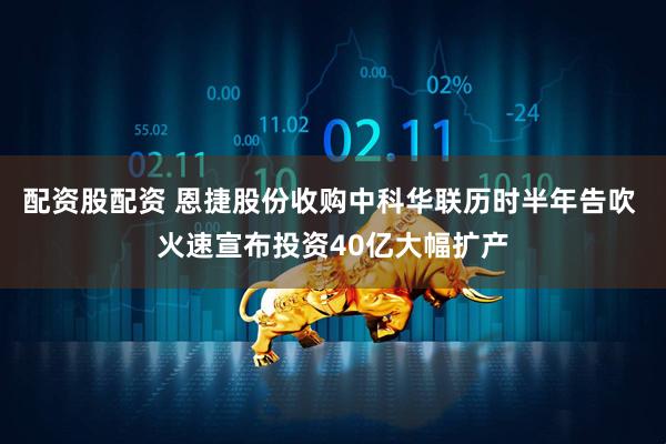 配资股配资 恩捷股份收购中科华联历时半年告吹 火速宣布投资40亿大幅扩产