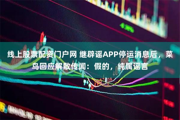 线上股票配资门户网 继辟谣APP停运消息后，菜鸟回应解散传闻：假的，纯属谣言