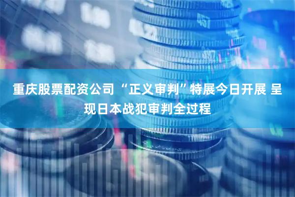 重庆股票配资公司 “正义审判”特展今日开展 呈现日本战犯审判全过程